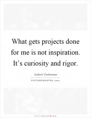 What gets projects done for me is not inspiration. It’s curiosity and rigor Picture Quote #1