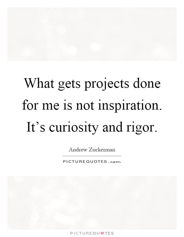 What gets projects done for me is not inspiration. It's curiosity and rigor Picture Quote #1