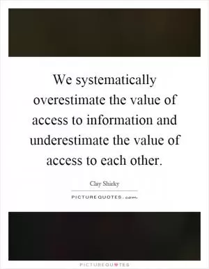 We systematically overestimate the value of access to information and underestimate the value of access to each other Picture Quote #1