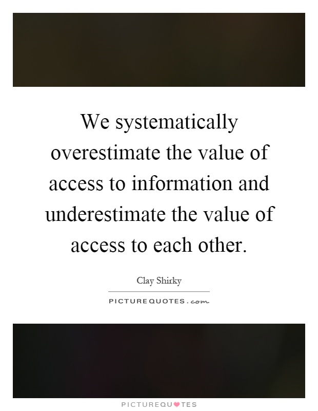 We systematically overestimate the value of access to information and underestimate the value of access to each other Picture Quote #1