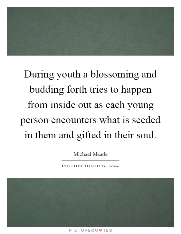 During youth a blossoming and budding forth tries to happen from inside out as each young person encounters what is seeded in them and gifted in their soul Picture Quote #1