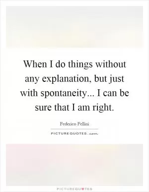 When I do things without any explanation, but just with spontaneity... I can be sure that I am right Picture Quote #1