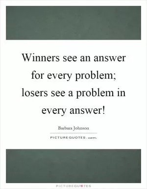 Winners see an answer for every problem; losers see a problem in every answer! Picture Quote #1