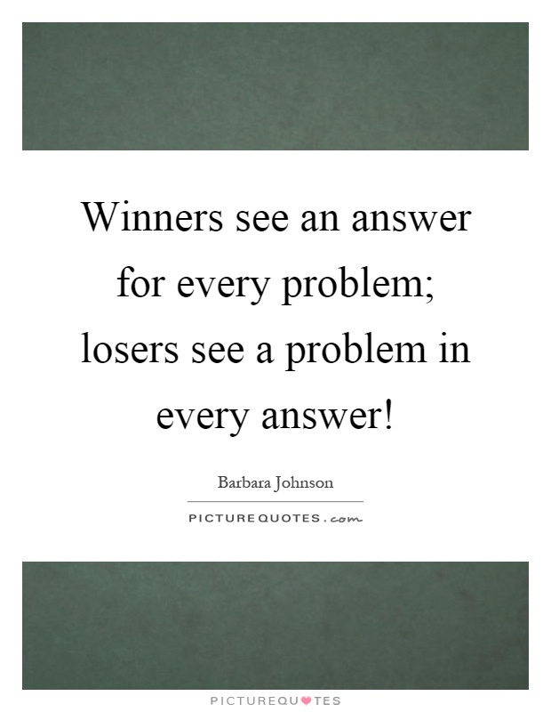 Winners see an answer for every problem; losers see a problem in every answer! Picture Quote #1