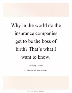 Why in the world do the insurance companies get to be the boss of birth? That’s what I want to know Picture Quote #1
