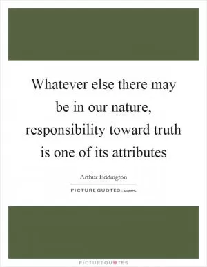 Whatever else there may be in our nature, responsibility toward truth is one of its attributes Picture Quote #1
