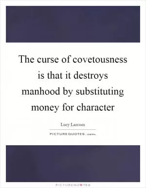 The curse of covetousness is that it destroys manhood by substituting money for character Picture Quote #1