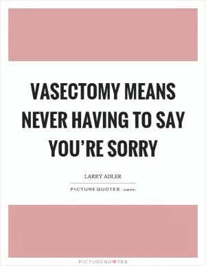 Vasectomy means never having to say you’re sorry Picture Quote #1