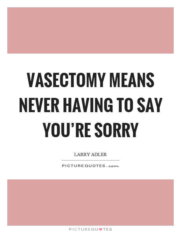 Vasectomy means never having to say you're sorry Picture Quote #1
