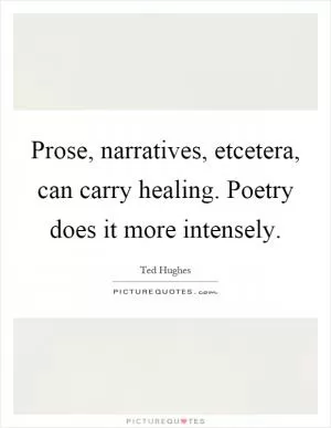 Prose, narratives, etcetera, can carry healing. Poetry does it more intensely Picture Quote #1