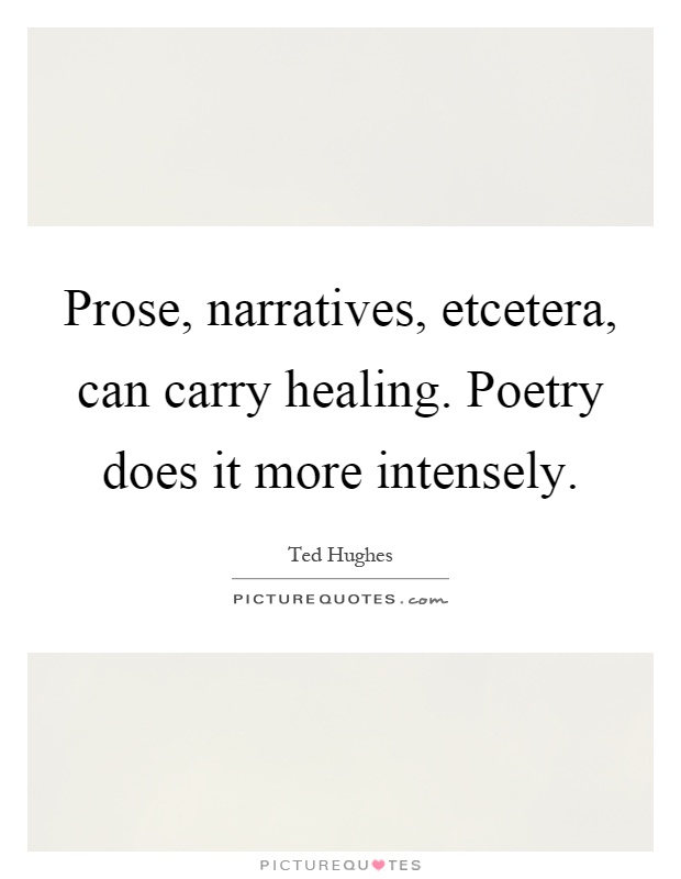 Prose, narratives, etcetera, can carry healing. Poetry does it more intensely Picture Quote #1