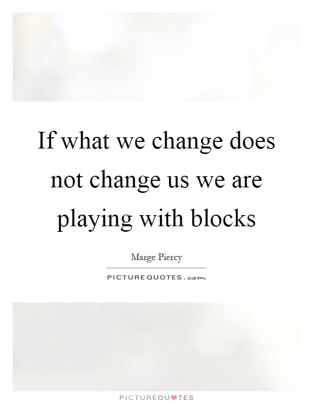 If what we change does not change us we are playing with blocks Picture Quote #1