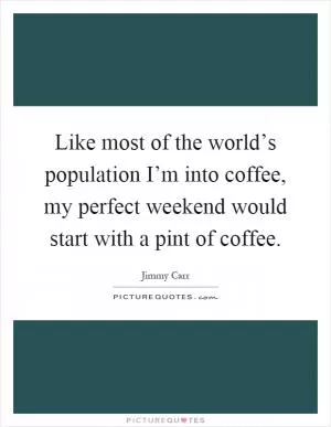 Like most of the world’s population I’m into coffee, my perfect weekend would start with a pint of coffee Picture Quote #1