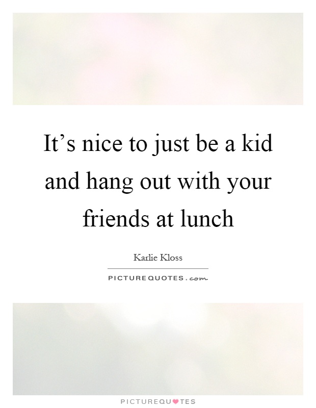 It's nice to just be a kid and hang out with your friends at lunch Picture Quote #1