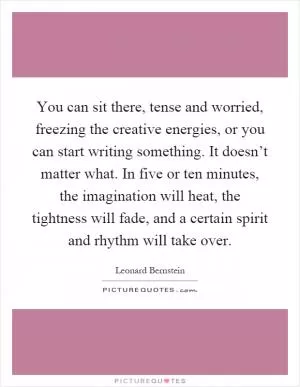 You can sit there, tense and worried, freezing the creative energies, or you can start writing something. It doesn’t matter what. In five or ten minutes, the imagination will heat, the tightness will fade, and a certain spirit and rhythm will take over Picture Quote #1