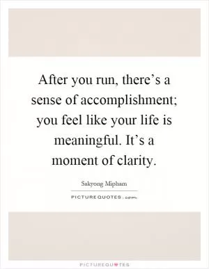 After you run, there’s a sense of accomplishment; you feel like your life is meaningful. It’s a moment of clarity Picture Quote #1