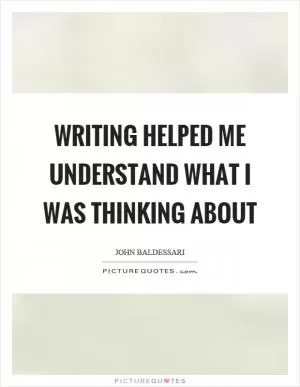 Writing helped me understand what I was thinking about Picture Quote #1