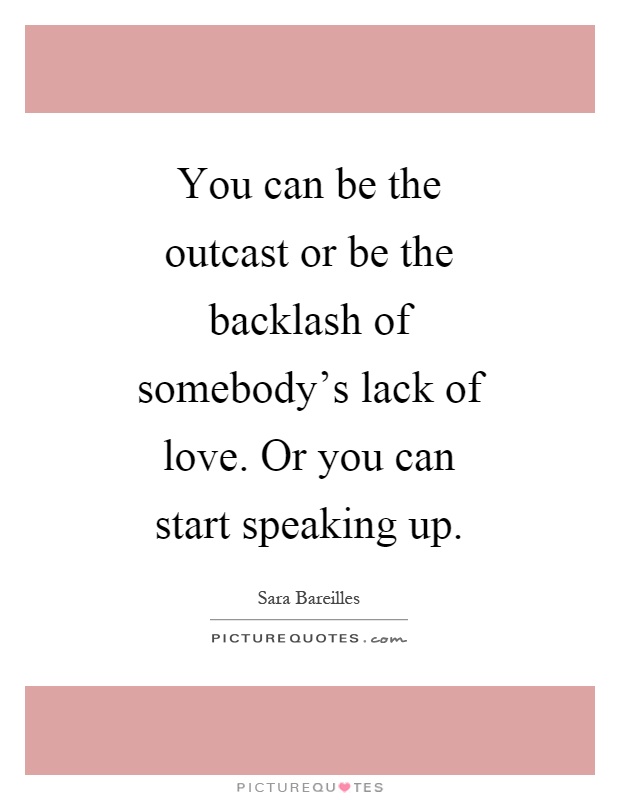 You can be the outcast or be the backlash of somebody's lack of love. Or you can start speaking up Picture Quote #1