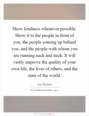 Show kindness whenever possible. Show it to the people in front of you, the people coming up behind you, and the people with whom you are running neck and neck. It will vastly improve the quality of your own life, the lives of others, and the state of the world Picture Quote #1