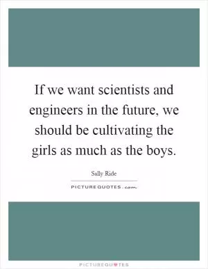 If we want scientists and engineers in the future, we should be cultivating the girls as much as the boys Picture Quote #1