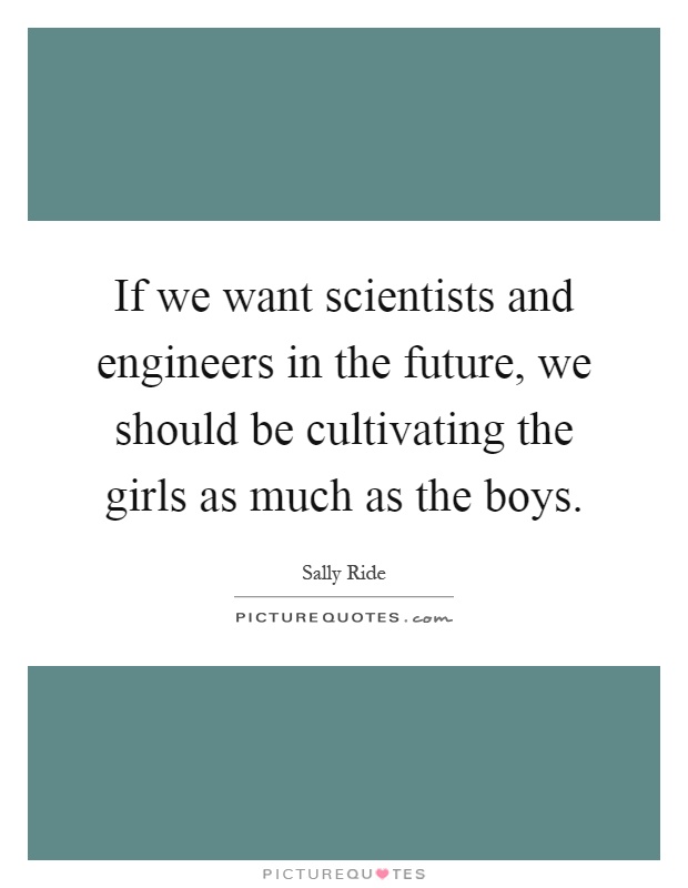 If we want scientists and engineers in the future, we should be cultivating the girls as much as the boys Picture Quote #1