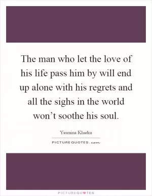 The man who let the love of his life pass him by will end up alone with his regrets and all the sighs in the world won’t soothe his soul Picture Quote #1