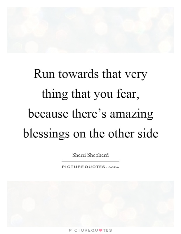 Run towards that very thing that you fear, because there's amazing blessings on the other side Picture Quote #1