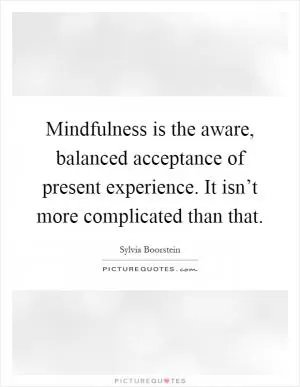 Mindfulness is the aware, balanced acceptance of present experience. It isn’t more complicated than that Picture Quote #1