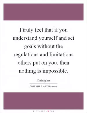 I truly feel that if you understand yourself and set goals without the regulations and limitations others put on you, then nothing is impossible Picture Quote #1