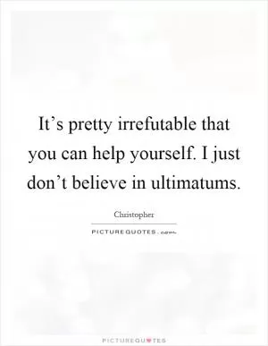 It’s pretty irrefutable that you can help yourself. I just don’t believe in ultimatums Picture Quote #1
