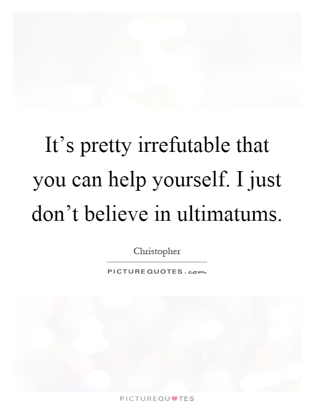 It's pretty irrefutable that you can help yourself. I just don't believe in ultimatums Picture Quote #1