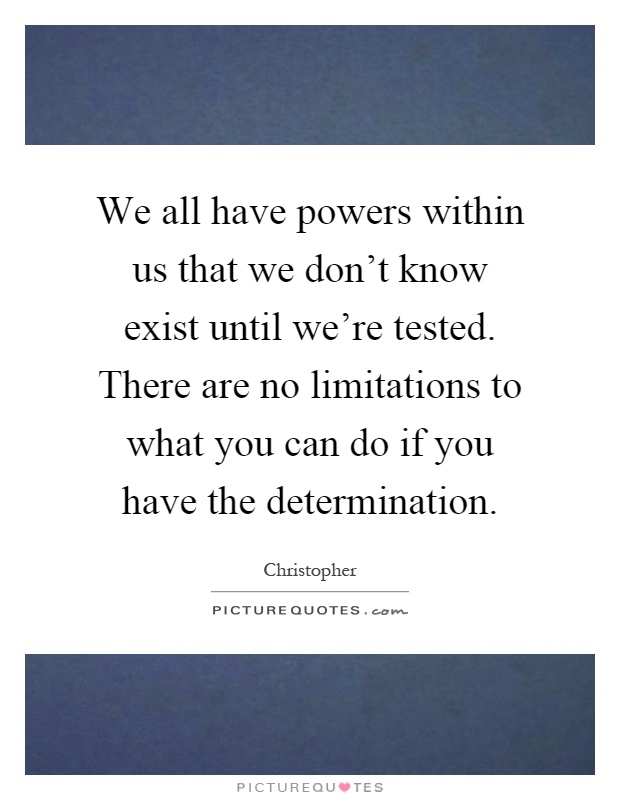 We all have powers within us that we don't know exist until we're tested. There are no limitations to what you can do if you have the determination Picture Quote #1