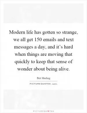 Modern life has gotten so strange, we all get 150 emails and text messages a day, and it’s hard when things are moving that quickly to keep that sense of wonder about being alive Picture Quote #1