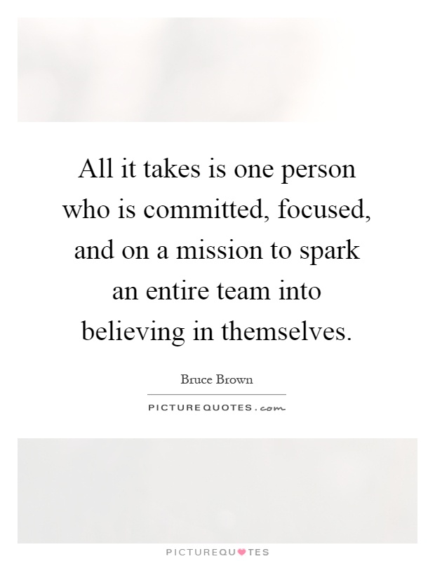 All it takes is one person who is committed, focused, and on a mission to spark an entire team into believing in themselves Picture Quote #1