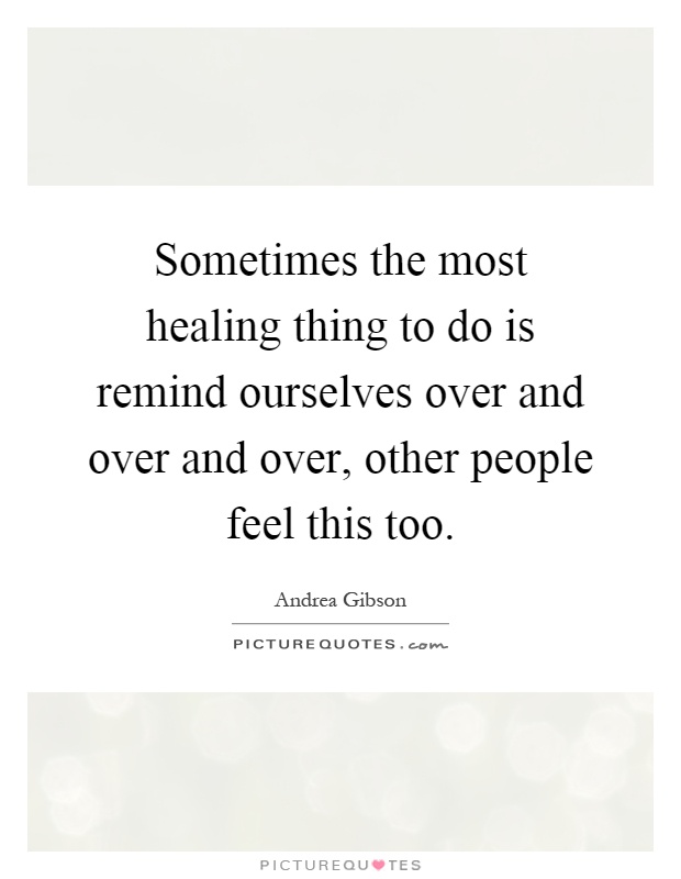 Sometimes the most healing thing to do is remind ourselves over and over and over, other people feel this too Picture Quote #1