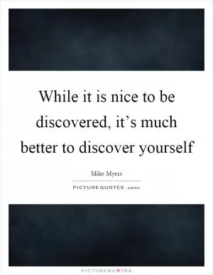 While it is nice to be discovered, it’s much better to discover yourself Picture Quote #1