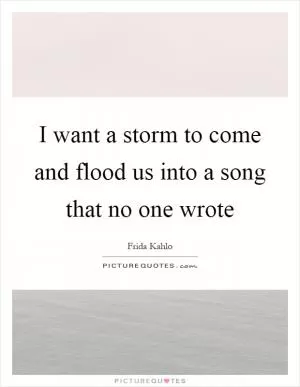 I want a storm to come and flood us into a song that no one wrote Picture Quote #1