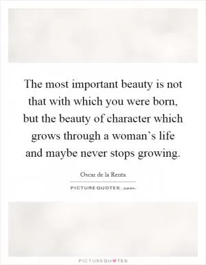 The most important beauty is not that with which you were born, but the beauty of character which grows through a woman’s life and maybe never stops growing Picture Quote #1