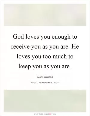 God loves you enough to receive you as you are. He loves you too much to keep you as you are Picture Quote #1
