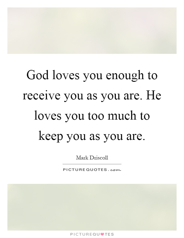 God loves you enough to receive you as you are. He loves you too much to keep you as you are Picture Quote #1