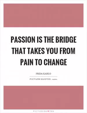 Passion is the bridge that takes you from pain to change Picture Quote #1