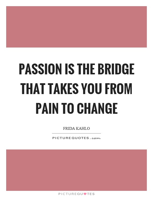 Passion is the bridge that takes you from pain to change Picture Quote #1
