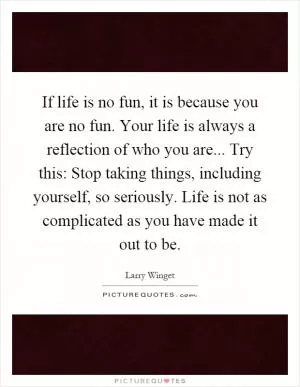 If life is no fun, it is because you are no fun. Your life is always a reflection of who you are... Try this: Stop taking things, including yourself, so seriously. Life is not as complicated as you have made it out to be Picture Quote #1