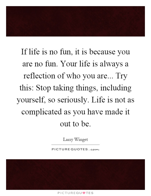 If life is no fun, it is because you are no fun. Your life is always a reflection of who you are... Try this: Stop taking things, including yourself, so seriously. Life is not as complicated as you have made it out to be Picture Quote #1