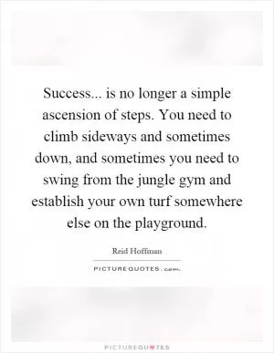 Success... is no longer a simple ascension of steps. You need to climb sideways and sometimes down, and sometimes you need to swing from the jungle gym and establish your own turf somewhere else on the playground Picture Quote #1