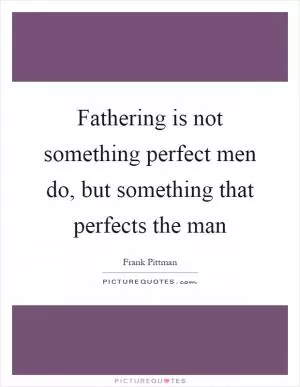 Fathering is not something perfect men do, but something that perfects the man Picture Quote #1