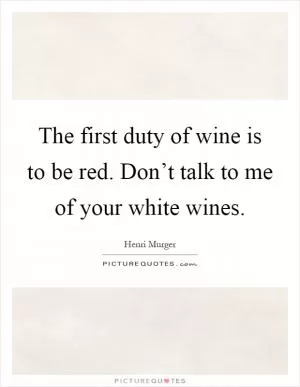 The first duty of wine is to be red. Don’t talk to me of your white wines Picture Quote #1