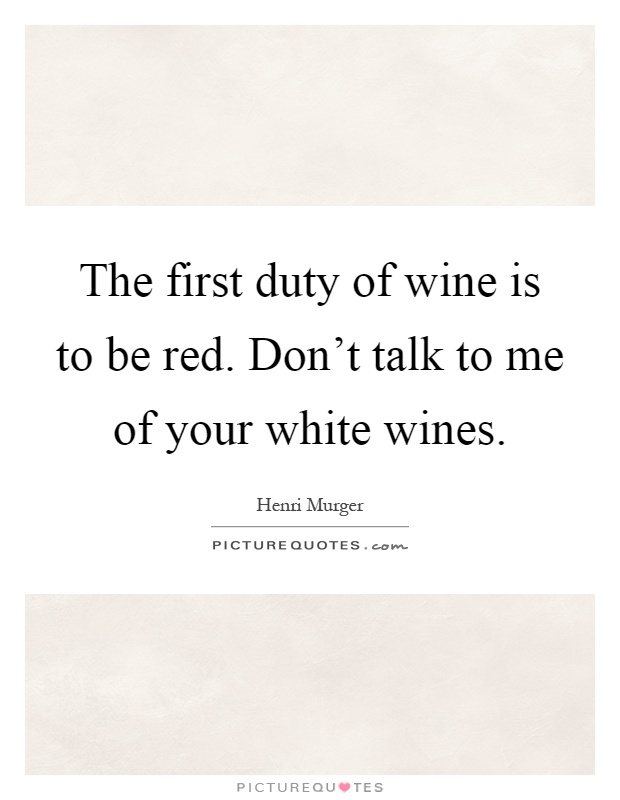 The first duty of wine is to be red. Don't talk to me of your white wines Picture Quote #1