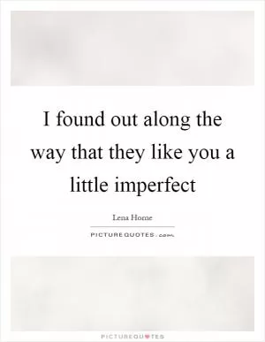 I found out along the way that they like you a little imperfect Picture Quote #1
