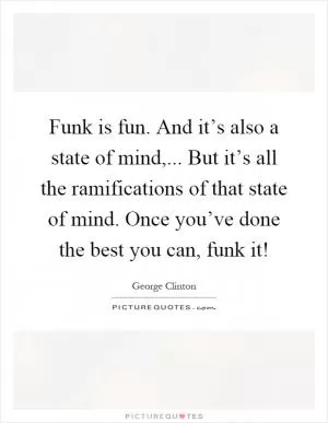 Funk is fun. And it’s also a state of mind,... But it’s all the ramifications of that state of mind. Once you’ve done the best you can, funk it! Picture Quote #1